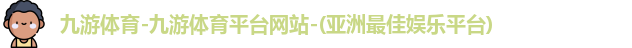 九游体育-九游体育平台网站-(亚洲最佳娱乐平台)